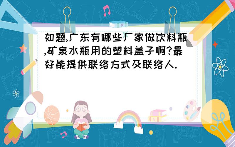 如题,广东有哪些厂家做饮料瓶,矿泉水瓶用的塑料盖子啊?最好能提供联络方式及联络人.