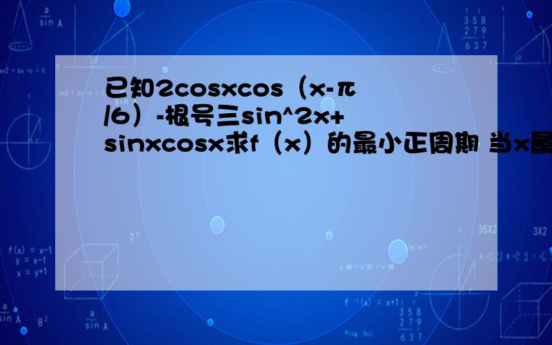 已知2cosxcos（x-π/6）-根号三sin^2x+sinxcosx求f（x）的最小正周期 当x属于【0,π】时,若