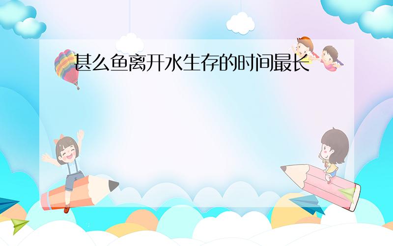 甚么鱼离开水生存的时间最长