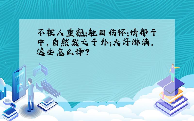 不被人重视;触目伤怀;情郁于中,自然发之于外;大汗淋漓,这些怎么译?