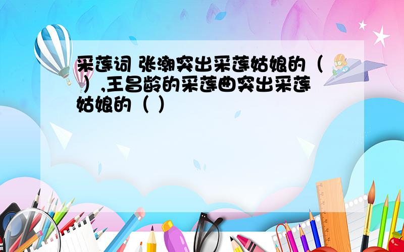 采莲词 张潮突出采莲姑娘的（ ）,王昌龄的采莲曲突出采莲姑娘的（ ）