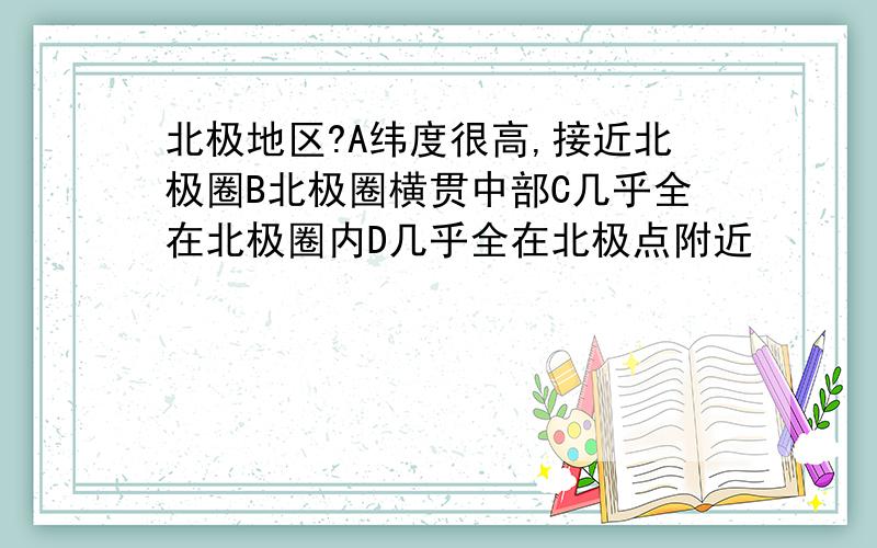 北极地区?A纬度很高,接近北极圈B北极圈横贯中部C几乎全在北极圈内D几乎全在北极点附近