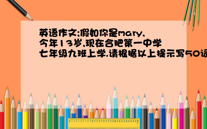 英语作文;假如你是mary,今年13岁,现在合肥第一中学七年级九班上学.请根据以上提示写50词左右的自我介绍!