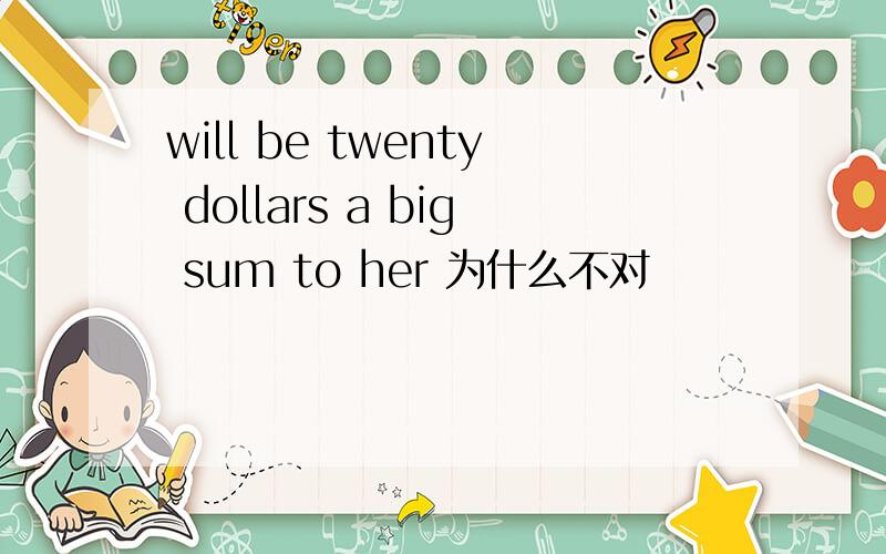 will be twenty dollars a big sum to her 为什么不对