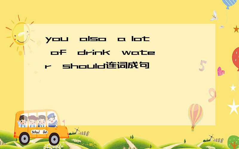 you,also,a lot of,drink,water,should连词成句