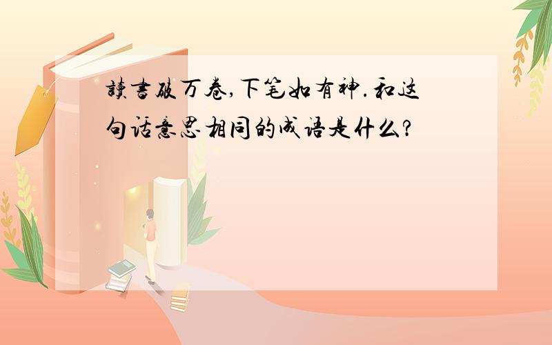 读书破万卷,下笔如有神.和这句话意思相同的成语是什么?