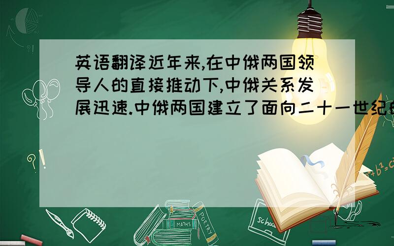 英语翻译近年来,在中俄两国领导人的直接推动下,中俄关系发展迅速.中俄两国建立了面向二十一世纪的战略协作伙伴关系.地域上,