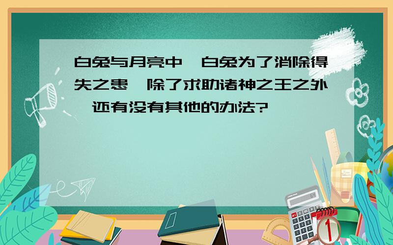 白兔与月亮中,白兔为了消除得失之患,除了求助诸神之王之外,还有没有其他的办法?