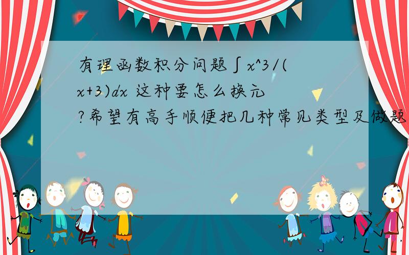 有理函数积分问题∫x^3/(x+3)dx 这种要怎么换元?希望有高手顺便把几种常见类型及做题的方向总结一下,拜谢!能总结