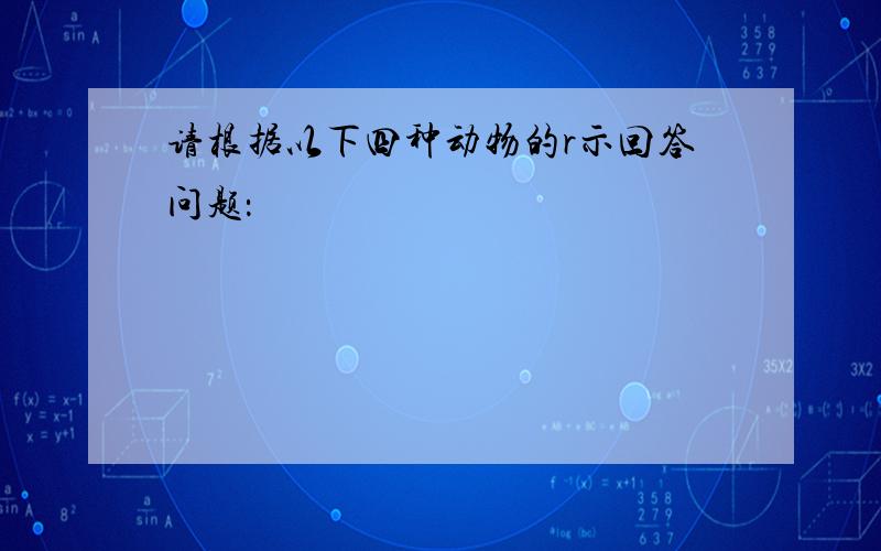 请根据以下四种动物的r示回答问题：