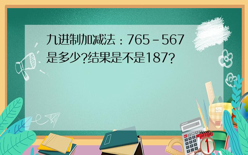 九进制加减法：765-567是多少?结果是不是187?