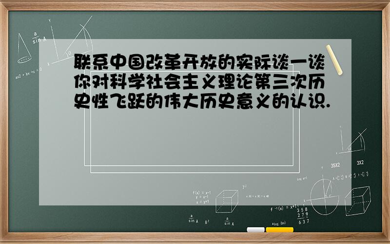 联系中国改革开放的实际谈一谈你对科学社会主义理论第三次历史性飞跃的伟大历史意义的认识.