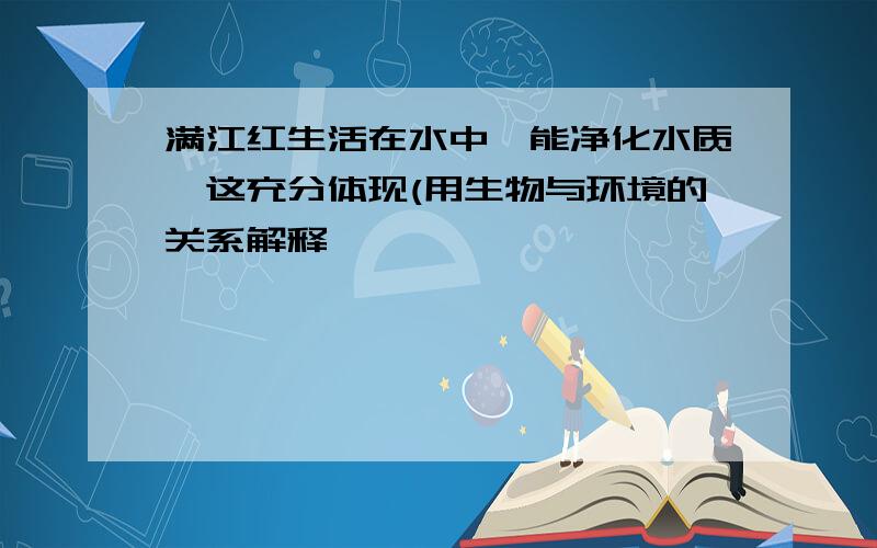 满江红生活在水中,能净化水质,这充分体现(用生物与环境的关系解释