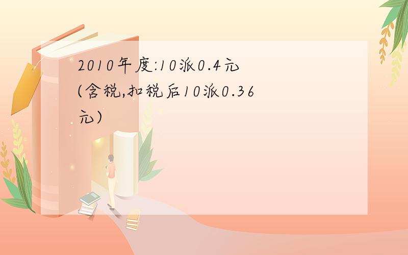 2010年度:10派0.4元(含税,扣税后10派0.36元)