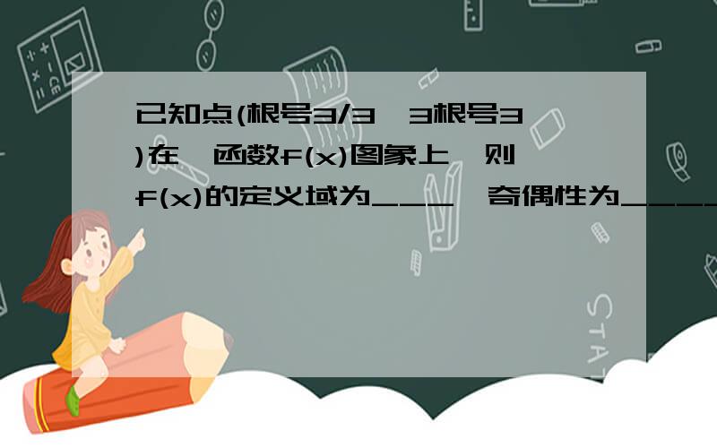 已知点(根号3/3,3根号3)在幂函数f(x)图象上,则f(x)的定义域为___,奇偶性为____,单调减区间为____