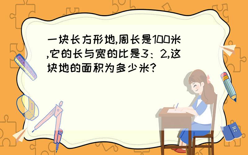 一块长方形地,周长是100米,它的长与宽的比是3：2,这块地的面积为多少米?