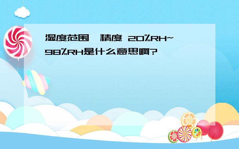 湿度范围、精度 20%RH~98%RH是什么意思啊?