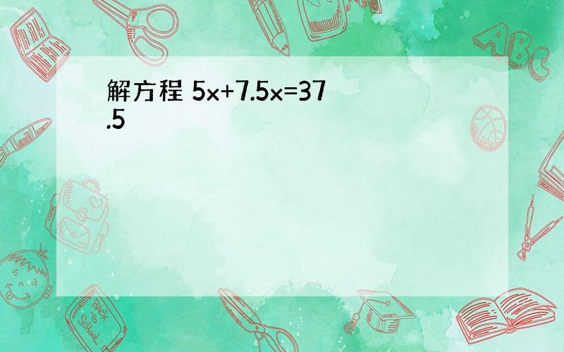 解方程 5x+7.5x=37.5