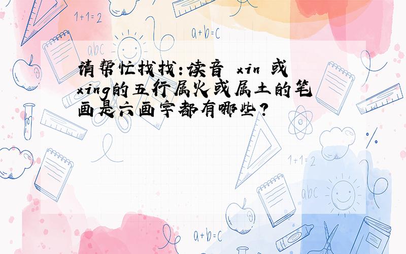 请帮忙找找：读音 xin 或xing的五行属火或属土的笔画是六画字都有哪些?