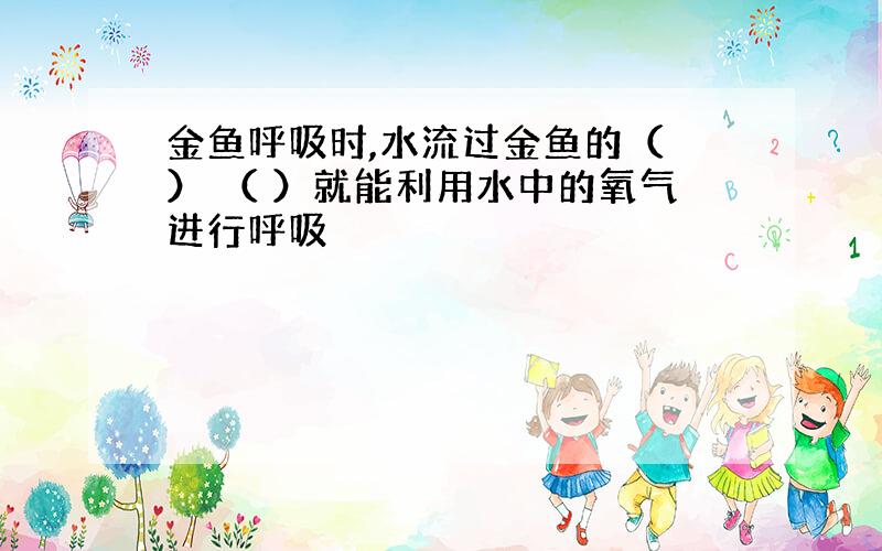 金鱼呼吸时,水流过金鱼的（ ） （ ）就能利用水中的氧气进行呼吸