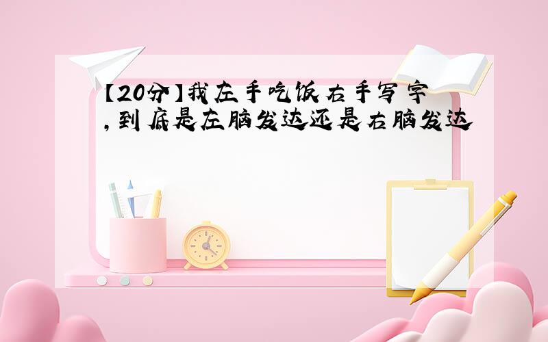 【20分】我左手吃饭右手写字,到底是左脑发达还是右脑发达