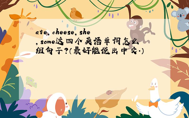 ate,cheese,she,some这四个英语单词怎么组句子?（最好能说出中文.）