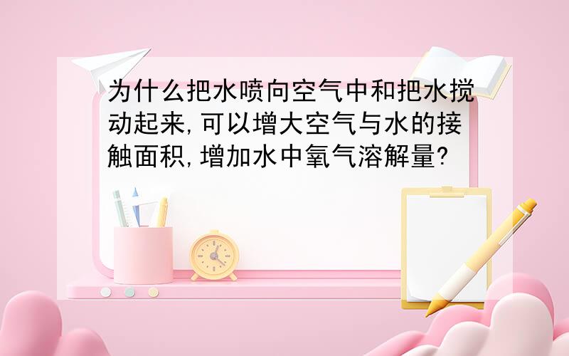 为什么把水喷向空气中和把水搅动起来,可以增大空气与水的接触面积,增加水中氧气溶解量?