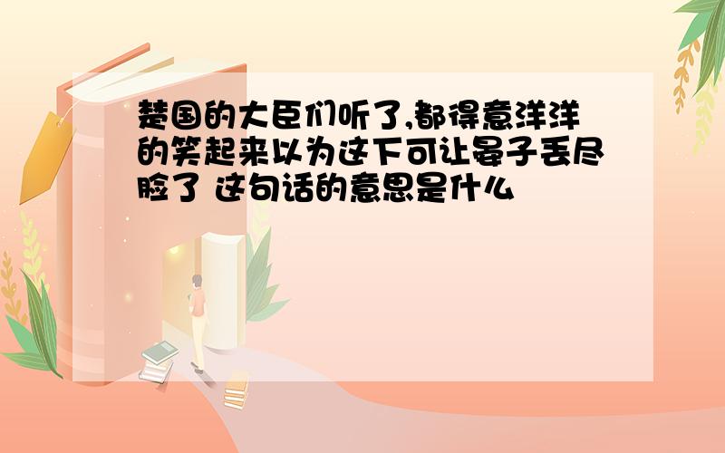 楚国的大臣们听了,都得意洋洋的笑起来以为这下可让晏子丢尽脸了 这句话的意思是什么