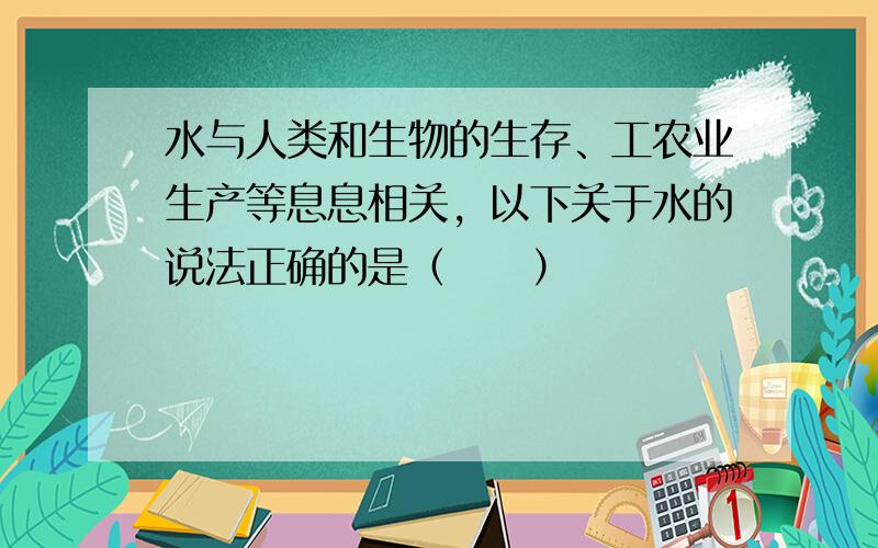 水与人类和生物的生存、工农业生产等息息相关，以下关于水的说法正确的是（　　）