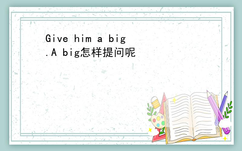 Give him a big.A big怎样提问呢