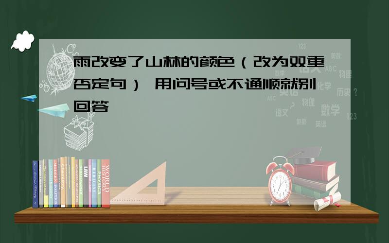 雨改变了山林的颜色（改为双重否定句） 用问号或不通顺就别回答