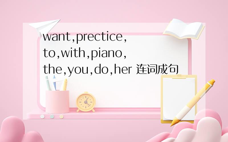 want,prectice,to,with,piano,the,you,do,her 连词成句