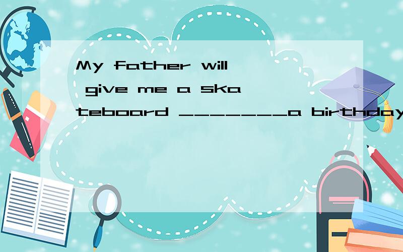 My father will give me a skateboard _______a birthday press-