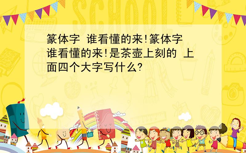 篆体字 谁看懂的来!篆体字 谁看懂的来!是茶壶上刻的 上面四个大字写什么?