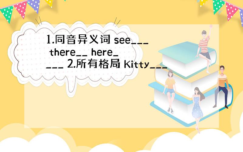 1.同音异义词 see___ there__ here____ 2.所有格局 Kitty___