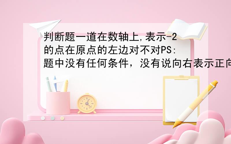 判断题一道在数轴上,表示-2的点在原点的左边对不对PS:题中没有任何条件，没有说向右表示正向