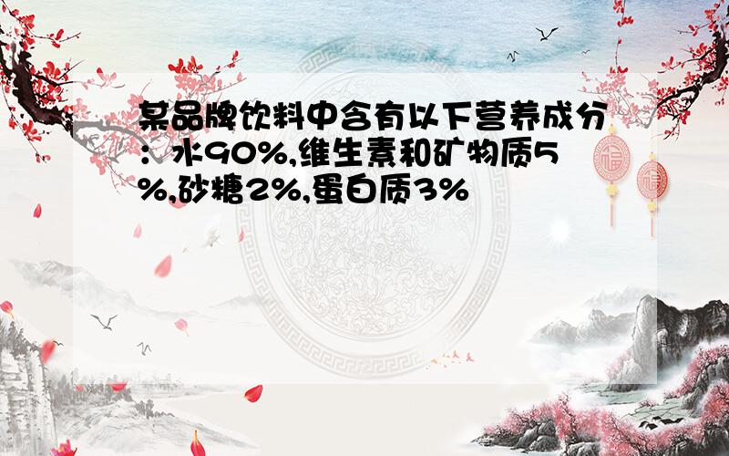 某品牌饮料中含有以下营养成分：水90%,维生素和矿物质5%,砂糖2%,蛋白质3%