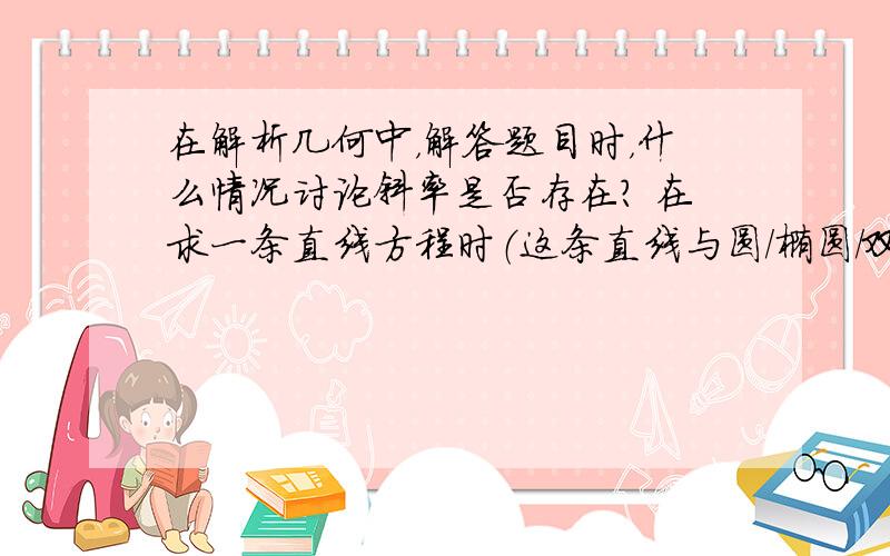 在解析几何中，解答题目时，什么情况讨论斜率是否存在？ 在求一条直线方程时（这条直线与圆/椭圆/双曲线/抛物线相交），什么