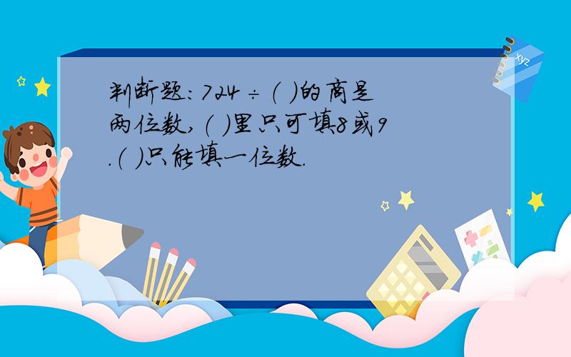 判断题：724÷（ ）的商是两位数,（ ）里只可填8或9.（ ）只能填一位数.