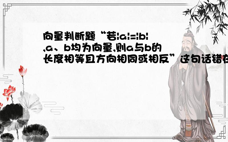 向量判断题“若|a|=|b|,a、b均为向量,则a与b的长度相等且方向相同或相反”这句话错在哪里?为什么?谢谢!