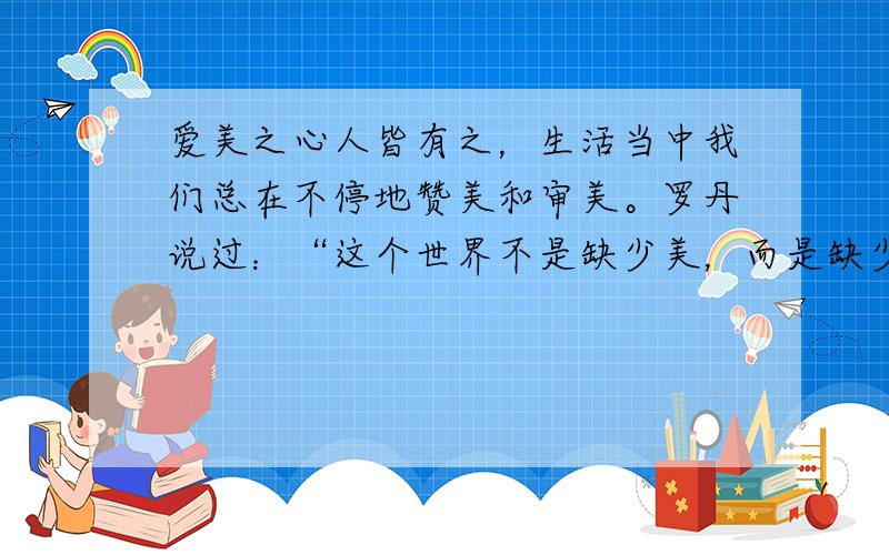 爱美之心人皆有之，生活当中我们总在不停地赞美和审美。罗丹说过：“这个世界不是缺少美，而是缺少发现美的眼睛。”这句话主要是