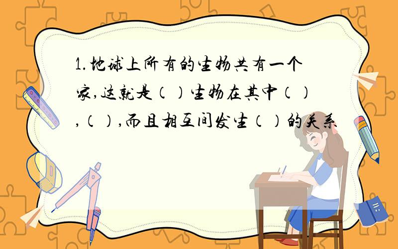 1.地球上所有的生物共有一个家,这就是（）生物在其中（）,（）,而且相互间发生（）的关系