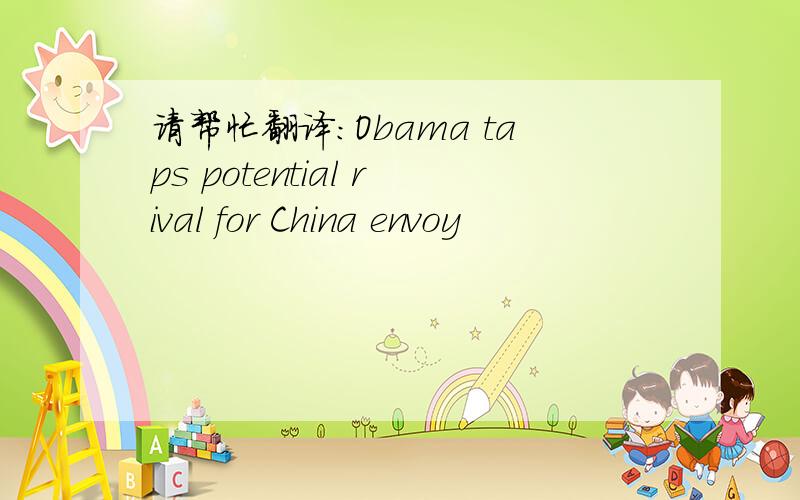 请帮忙翻译：Obama taps potential rival for China envoy