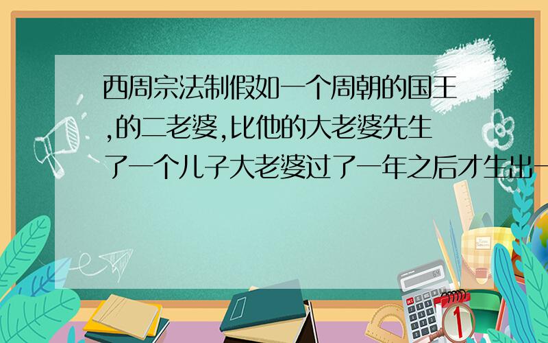 西周宗法制假如一个周朝的国王,的二老婆,比他的大老婆先生了一个儿子大老婆过了一年之后才生出一个儿子那么这个王位应该是那个