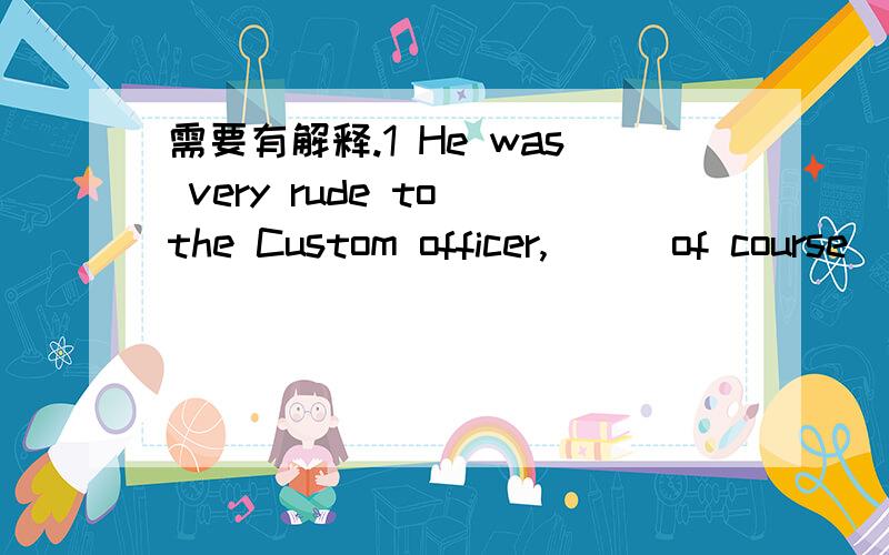 需要有解释.1 He was very rude to the Custom officer,___of course