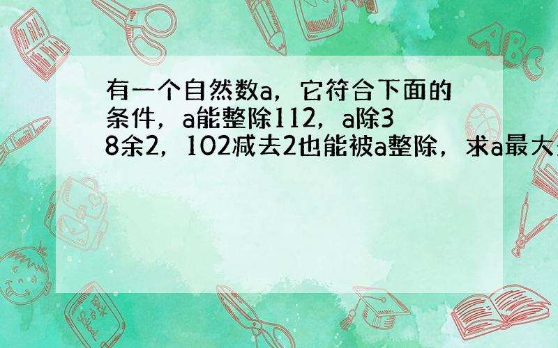 有一个自然数a，它符合下面的条件，a能整除112，a除38余2，102减去2也能被a整除，求a最大是______．