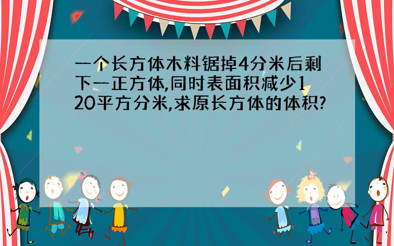 一个长方体木料锯掉4分米后剩下一正方体,同时表面积减少120平方分米,求原长方体的体积?