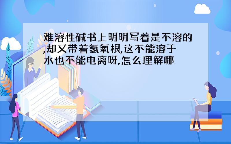 难溶性碱书上明明写着是不溶的,却又带着氢氧根,这不能溶于水也不能电离呀,怎么理解哪