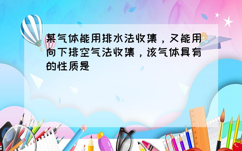 某气体能用排水法收集，又能用向下排空气法收集，该气体具有的性质是（　　）