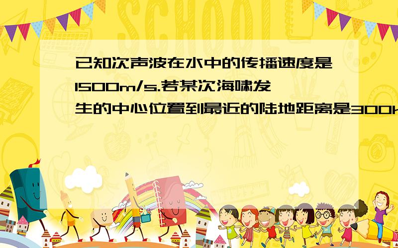 已知次声波在水中的传播速度是1500m/s.若某次海啸发生的中心位置到最近的陆地距离是300km,海浪推进的速度